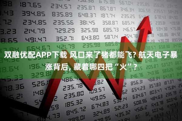 双融优配APP下载 风口来了猪都能飞? 航天电子暴涨背后, 藏着哪四把“火”?
