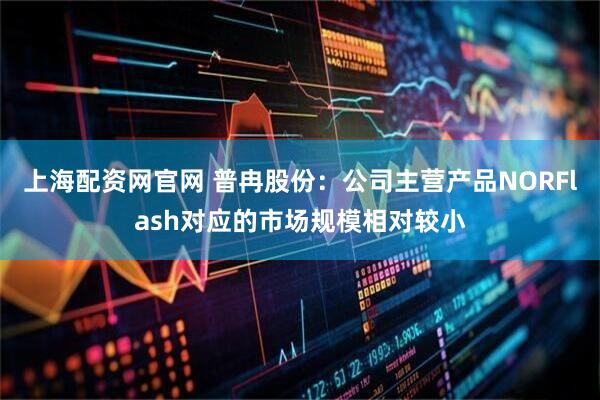 上海配资网官网 普冉股份：公司主营产品NORFlash对应的市场规模相对较小