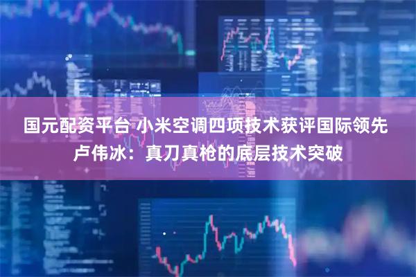 国元配资平台 小米空调四项技术获评国际领先 卢伟冰：真刀真枪的底层技术突破