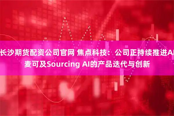 长沙期货配资公司官网 焦点科技：公司正持续推进AI麦可及Sourcing AI的产品迭代与创新