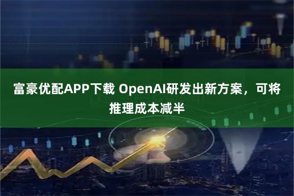 富豪优配APP下载 OpenAI研发出新方案，可将推理成本减半