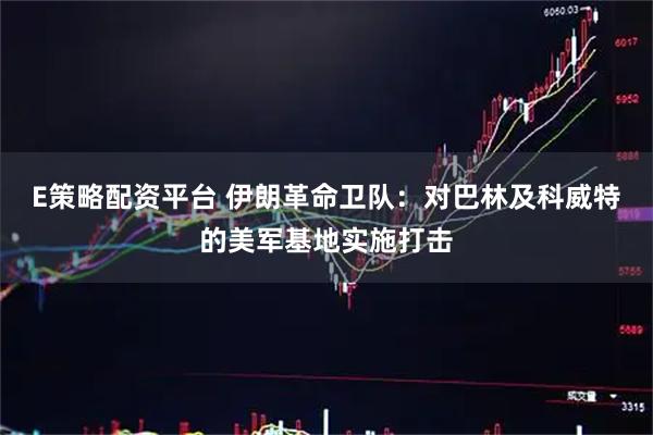 E策略配资平台 伊朗革命卫队：对巴林及科威特的美军基地实施打击
