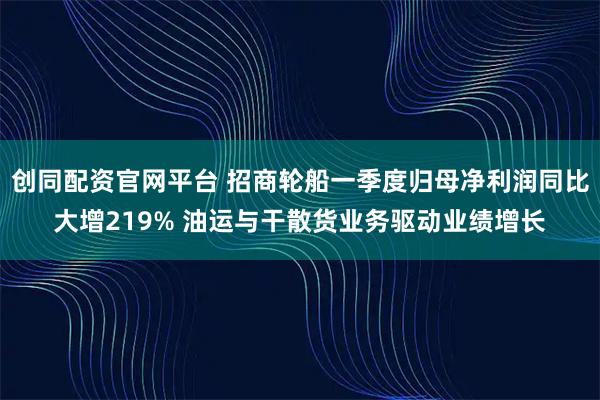 创同配资官网平台 招商轮船一季度归母净利润同比大增219% 油运与干散货业务驱动业绩增长