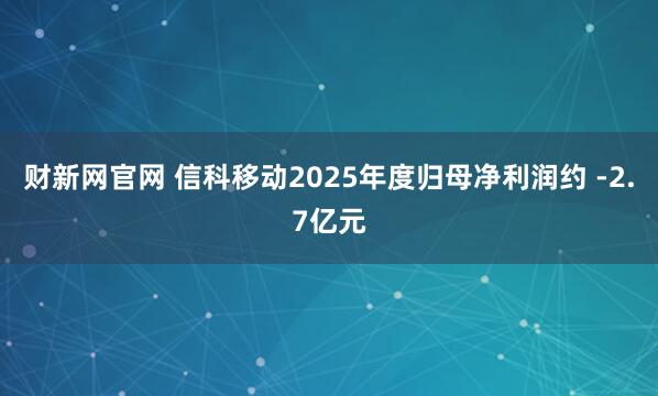 财新网官网 信科移动2025年度归母净利润约 -2.7亿元