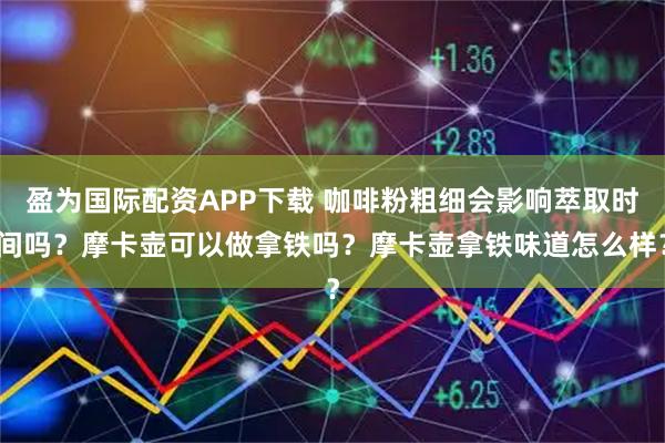 盈为国际配资APP下载 咖啡粉粗细会影响萃取时间吗？摩卡壶可以做拿铁吗？摩卡壶拿铁味道怎么样？