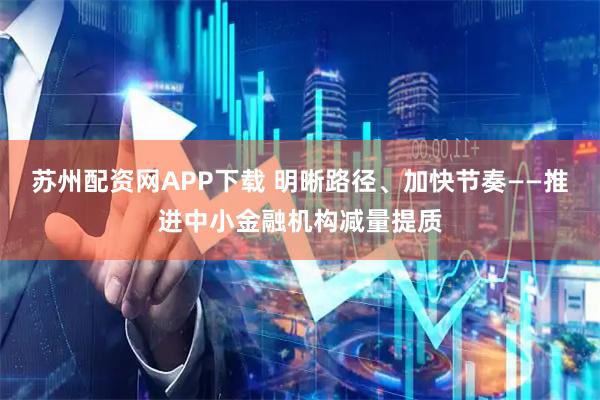 苏州配资网APP下载 明晰路径、加快节奏——推进中小金融机构减量提质